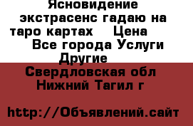 Ясновидение экстрасенс гадаю на таро картах  › Цена ­ 1 000 - Все города Услуги » Другие   . Свердловская обл.,Нижний Тагил г.
